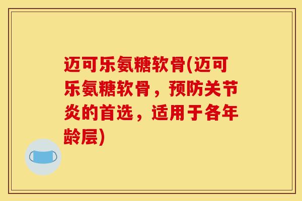 迈可乐氨糖软骨(迈可乐氨糖软骨,预防关节炎的首选,适用于各年龄层) 迈可乐氨糖软骨(迈可乐氨糖软骨,预防关节炎的首选,适用于各年龄层)