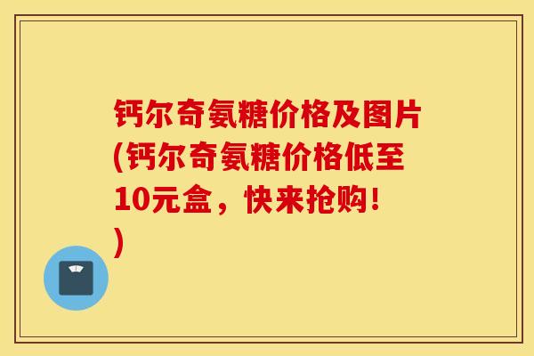 钙尔奇氨糖价格及图片(钙尔奇氨糖价格低至10元盒，快来抢购！)