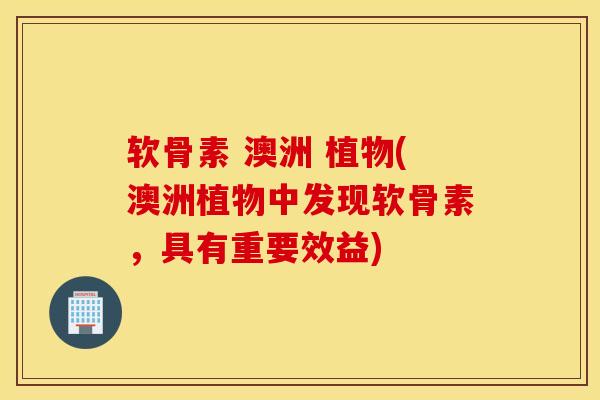 软骨素 澳洲 植物(澳洲植物中发现软骨素，具有重要效益)