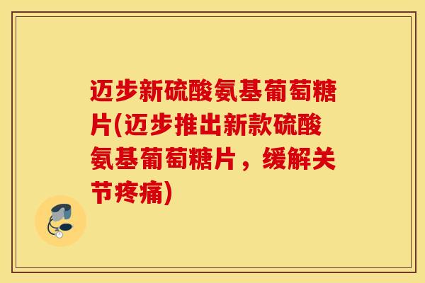 迈步新硫酸氨基葡萄糖片(迈步推出新款硫酸氨基葡萄糖片，缓解关节疼痛)