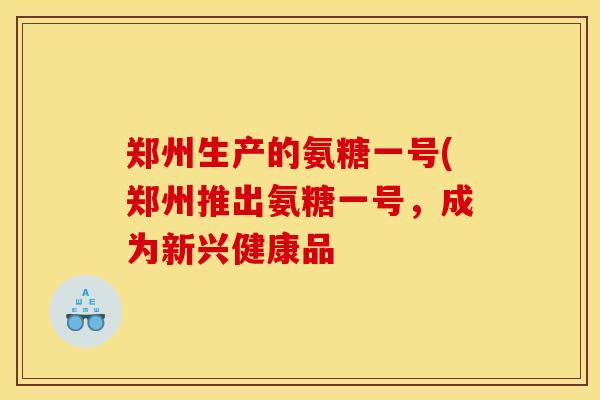 郑州生产的氨糖一号(郑州推出氨糖一号，成为新兴健康品