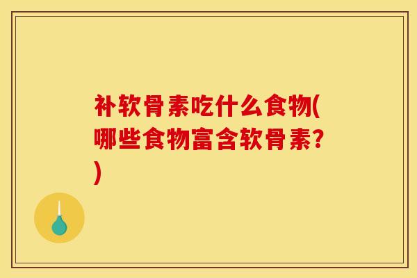 补软骨素吃什么食物(哪些食物富含软骨素？)