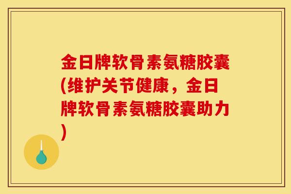 金日牌软骨素氨糖胶囊(维护关节健康，金日牌软骨素氨糖胶囊助力)
