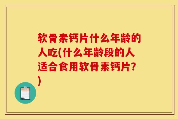 软骨素钙片什么年龄的人吃(什么年龄段的人适合食用软骨素钙片？)