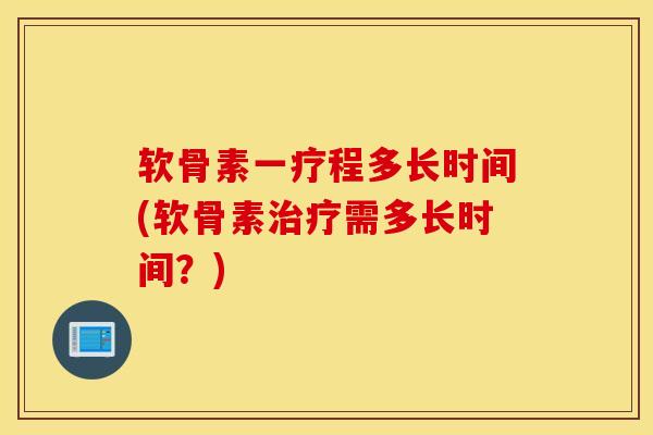 软骨素一疗程多长时间(软骨素治疗需多长时间？)