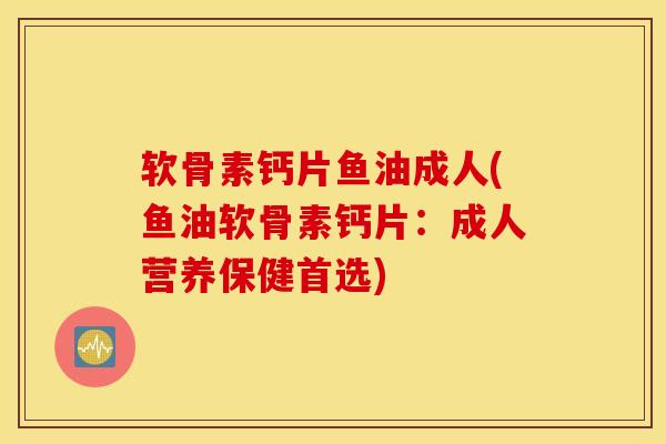 软骨素钙片鱼油成人(鱼油软骨素钙片：成人营养保健首选)