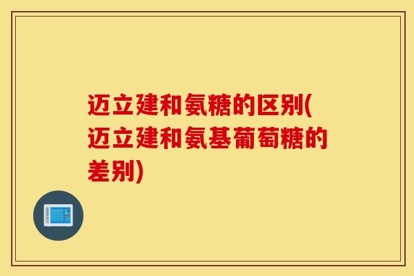迈立建和氨糖的区别(迈立建和氨基葡萄糖的差别) 迈立建和氨糖的区别(迈立建和氨基葡萄糖的差别)