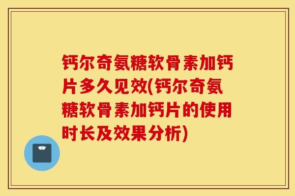 钙尔奇氨糖软骨素加钙片多久见效(钙尔奇氨糖软骨素加钙片的使用时长及效果分析) 钙尔奇氨糖软骨素加钙片多久见效(钙尔奇氨糖软骨素加钙片的使用时长及效果分析)