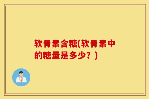 软骨素含糖(软骨素中的糖量是多少？)