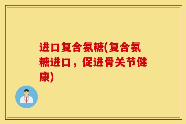 进口复合氨糖(复合氨糖进口，促进骨关节健康)