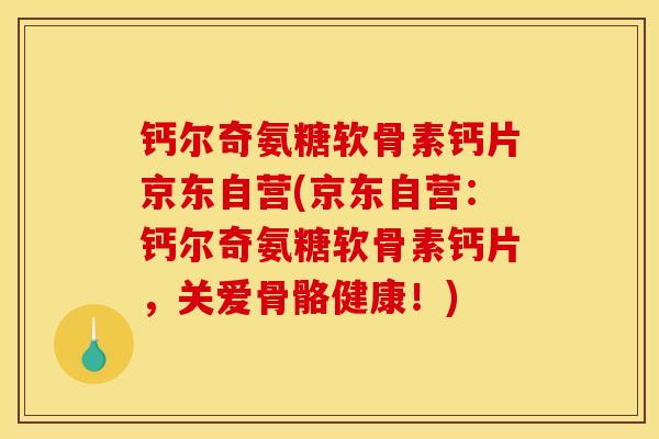 钙尔奇氨糖软骨素钙片京东自营(京东自营：钙尔奇氨糖软骨素钙片，关爱骨骼健康！)