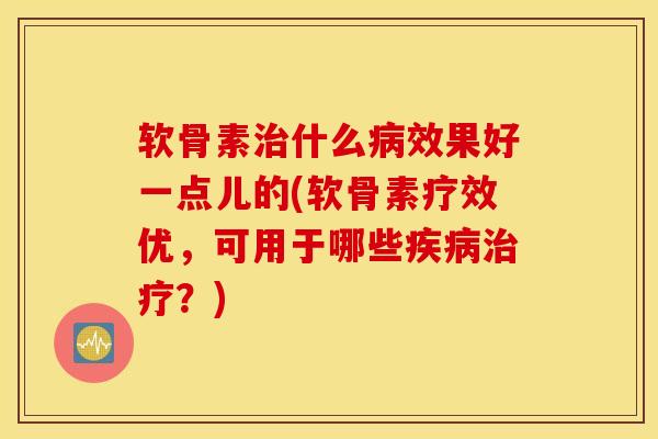 软骨素治什么病效果好一点儿的(软骨素疗效优，可用于哪些疾病治疗？)