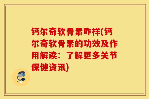 钙尔奇软骨素咋样(钙尔奇软骨素的功效及作用解读：了解更多关节保健资讯)