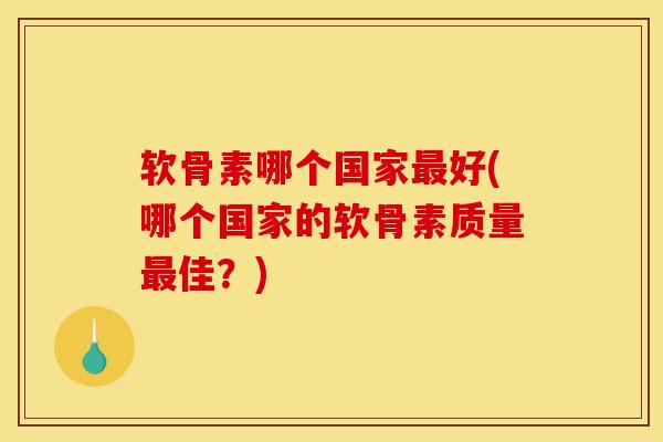 软骨素哪个国家最好(哪个国家的软骨素质量最佳？)