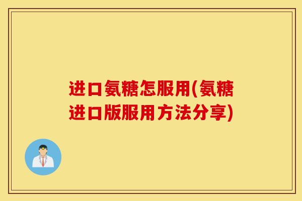 进口氨糖怎服用(氨糖进口版服用方法分享)