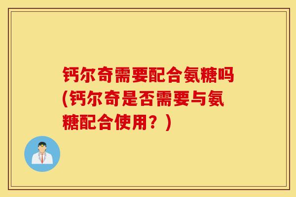 钙尔奇需要配合氨糖吗(钙尔奇是否需要与氨糖配合使用？)