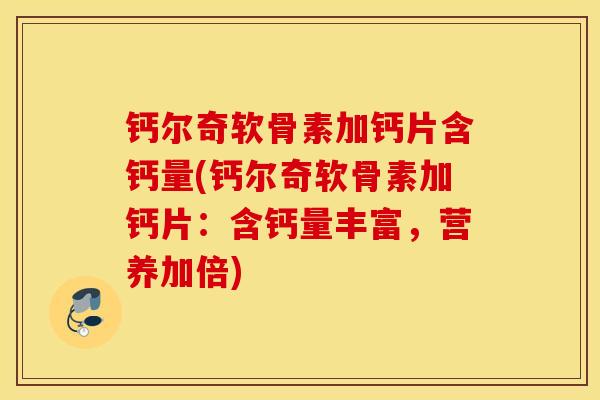 钙尔奇软骨素加钙片含钙量(钙尔奇软骨素加钙片：含钙量丰富，营养加倍)