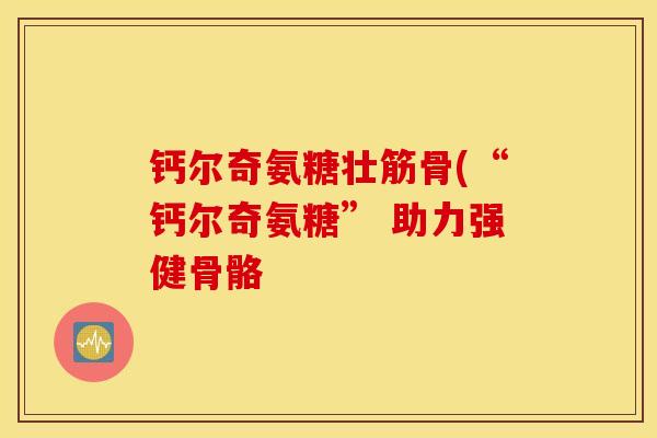 钙尔奇氨糖壮筋骨(“钙尔奇氨糖” 助力强健骨骼