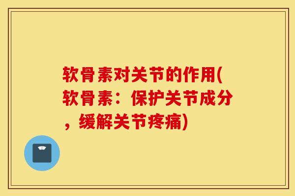 软骨素对关节的作用(软骨素：保护关节成分，缓解关节疼痛)