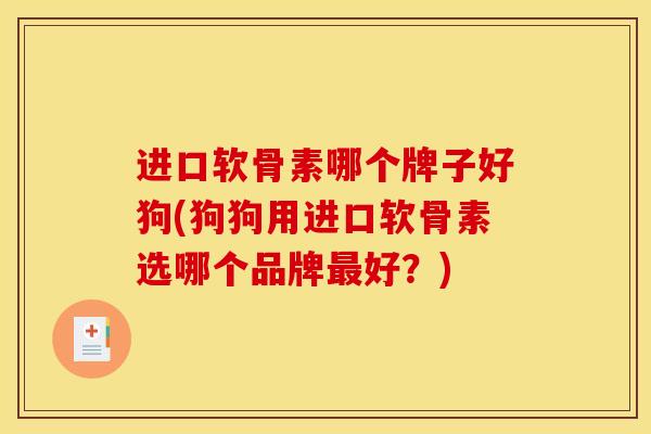 进口软骨素哪个牌子好狗(狗狗用进口软骨素选哪个品牌最好？)