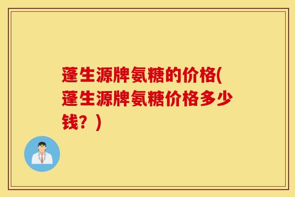 蓬生源牌氨糖的价格(蓬生源牌氨糖价格多少钱？)