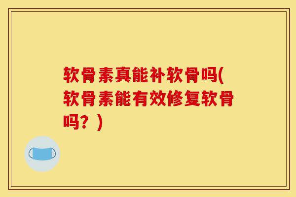 软骨素真能补软骨吗(软骨素能有效修复软骨吗？)
