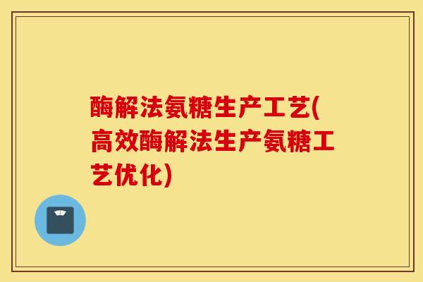 酶解法氨糖生产工艺(高效酶解法生产氨糖工艺优化)