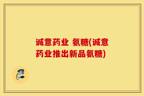 诚意药业 氨糖(诚意药业推出新品氨糖)