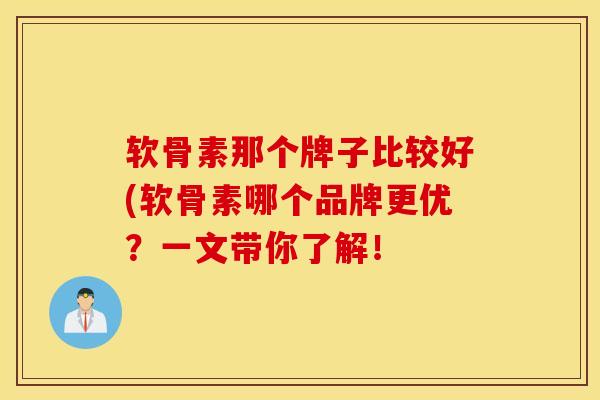 软骨素那个牌子比较好(软骨素哪个品牌更优？一文带你了解！