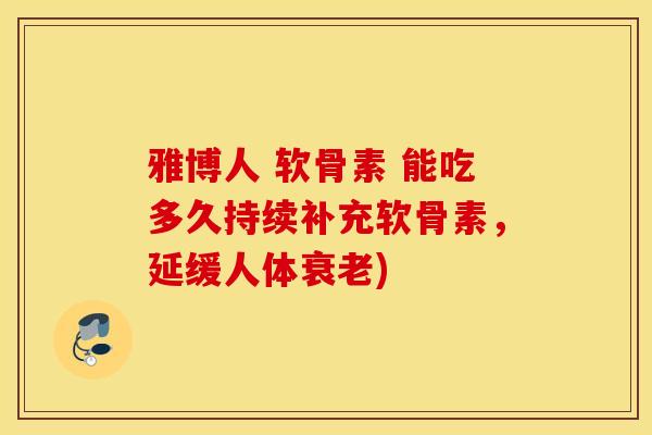 雅博人 软骨素 能吃多久持续补充软骨素，延缓人体衰老)