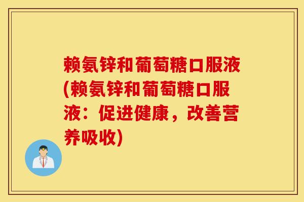赖氨锌和葡萄糖口服液(赖氨锌和葡萄糖口服液：促进健康，改善营养吸收)