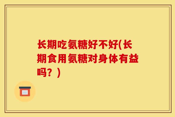 长期吃氨糖好不好(长期食用氨糖对身体有益吗？)