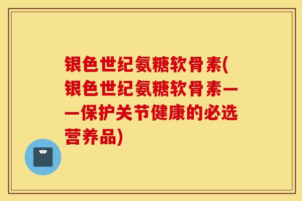 银色世纪氨糖软骨素(银色世纪氨糖软骨素——保护关节健康的必选营养品)