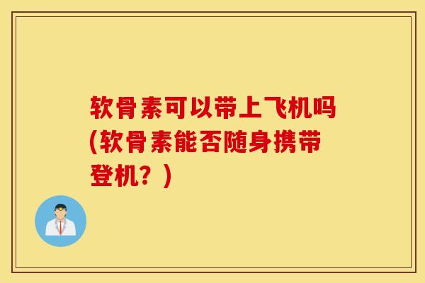 软骨素可以带上飞机吗(软骨素能否随身携带登机？)