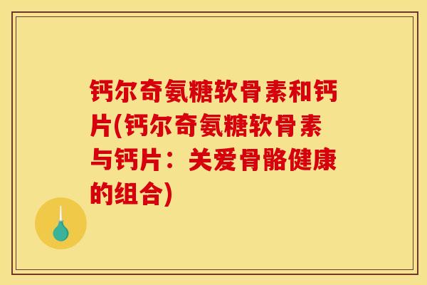 钙尔奇氨糖软骨素和钙片(钙尔奇氨糖软骨素与钙片:关爱骨骼健康的组合) 钙尔奇氨糖软骨素和钙片(钙尔奇氨糖软骨素与钙片:关爱骨骼健康的组合)