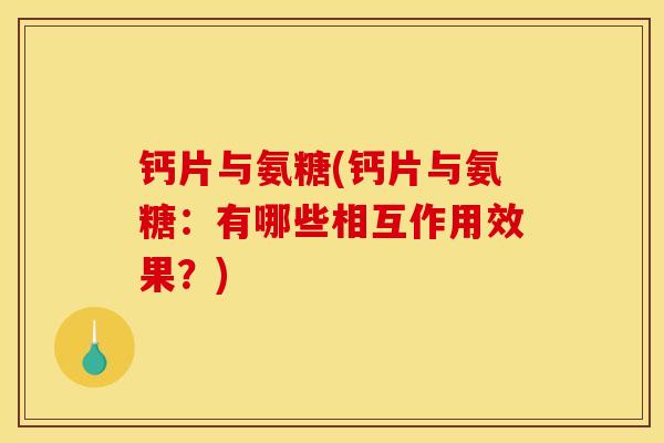 钙片与氨糖(钙片与氨糖：有哪些相互作用效果？)