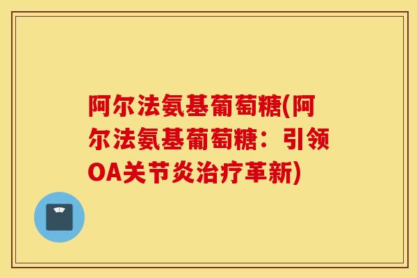 阿尔法氨基葡萄糖(阿尔法氨基葡萄糖:引领OA关节炎治疗革新) 阿尔法氨基葡萄糖(阿尔法氨基葡萄糖:引领OA关节炎治疗革新)