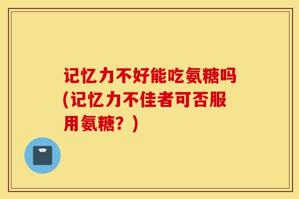 记忆力不好能吃氨糖吗(记忆力不佳者可否服用氨糖？)