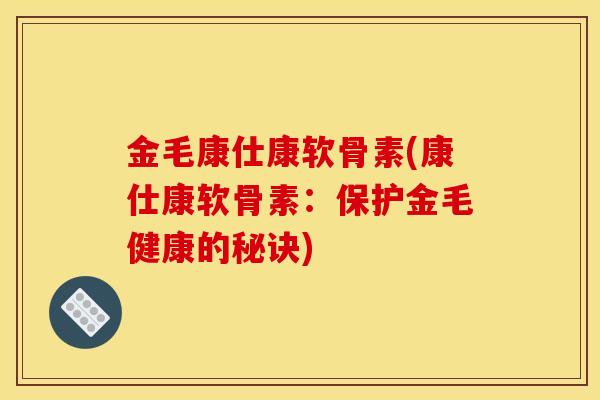 金毛康仕康软骨素(康仕康软骨素：保护金毛健康的秘诀)