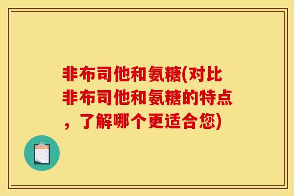 非布司他和氨糖(对比非布司他和氨糖的特点，了解哪个更适合您)