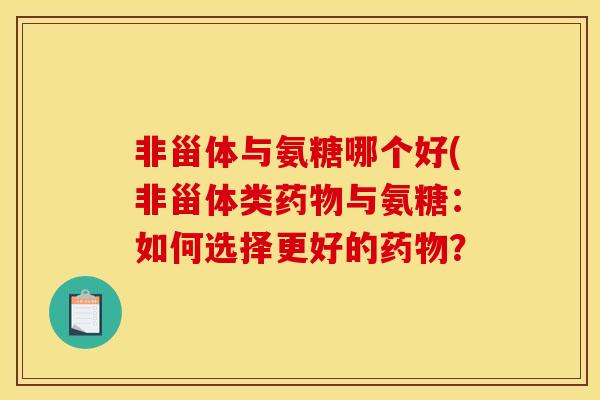 非甾体与氨糖哪个好(非甾体类药物与氨糖：如何选择更好的药物？