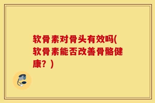 软骨素对骨头有效吗(软骨素能否改善骨骼健康？)