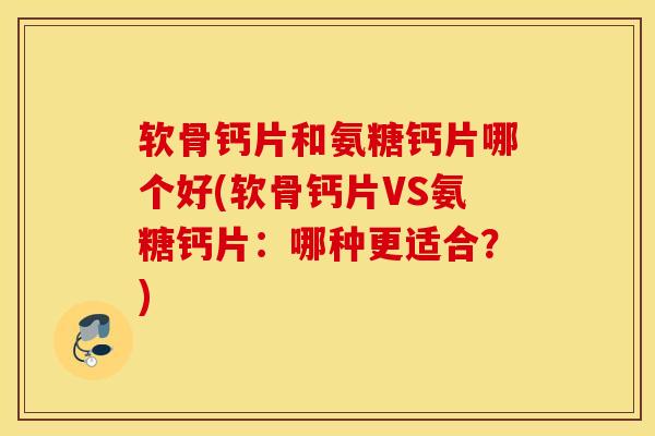 软骨钙片和氨糖钙片哪个好(软骨钙片VS氨糖钙片：哪种更适合？)