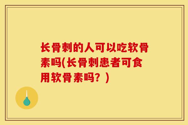 长骨刺的人可以吃软骨素吗(长骨刺患者可食用软骨素吗？)