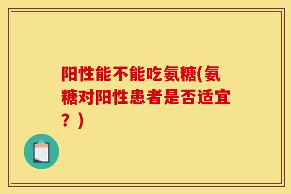 阳性能不能吃氨糖(氨糖对阳性患者是否适宜?) 阳性能不能吃氨糖(氨糖对阳性患者是否适宜?)