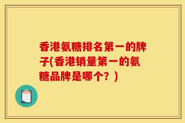 香港氨糖排名第一的牌子(香港销量第一的氨糖品牌是哪个？)