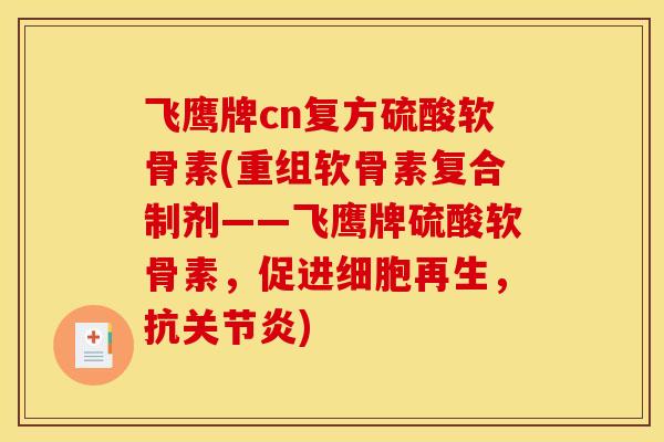 飞鹰牌cn复方硫酸软骨素(重组软骨素复合制剂——飞鹰牌硫酸软骨素,促进细胞再生,抗关节炎) 飞鹰牌cn复方硫酸软骨素(重组软骨素复合制剂——飞鹰牌硫酸软骨素,促进细胞再生,抗关节炎)