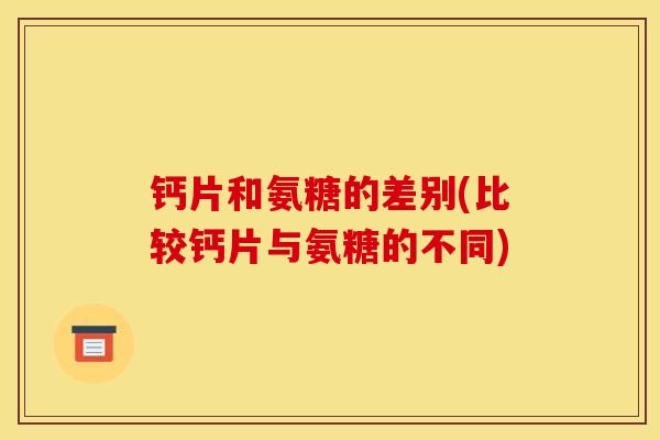 钙片和氨糖的差别(比较钙片与氨糖的不同)