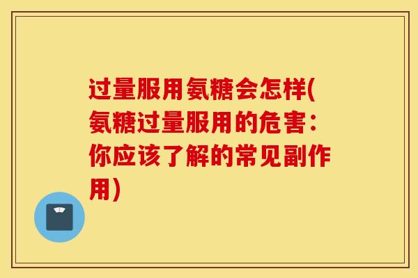 过量服用氨糖会怎样(氨糖过量服用的危害：你应该了解的常见副作用)