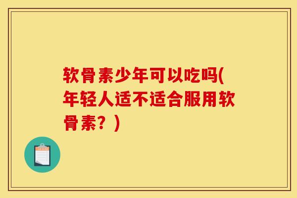软骨素少年可以吃吗(年轻人适不适合服用软骨素？)